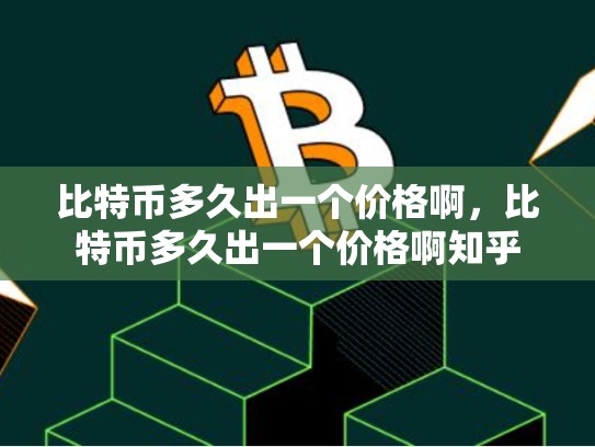 比特币多久出一个价格啊，比特币多久出一个价格啊知乎
