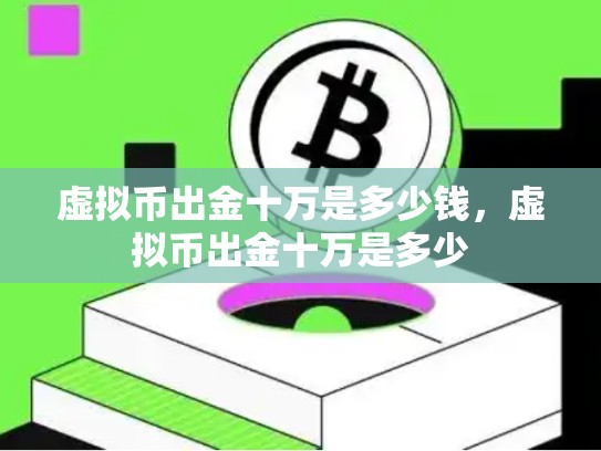 虚拟币出金十万是多少钱，虚拟币出金十万是多少-第1张图片-币数通