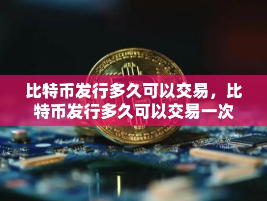比特币发行多久可以交易，比特币发行多久可以交易一次
