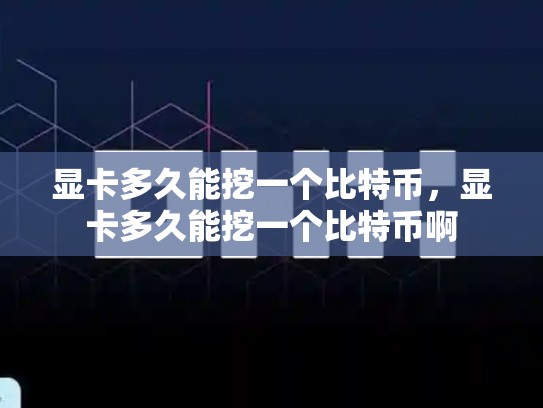 显卡多久能挖一个比特币，显卡多久能挖一个比特币啊