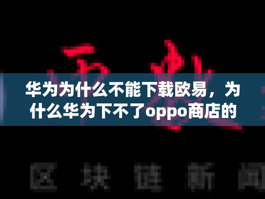 华为为什么不能下载欧易，为什么华为下不了oppo商店的软件
