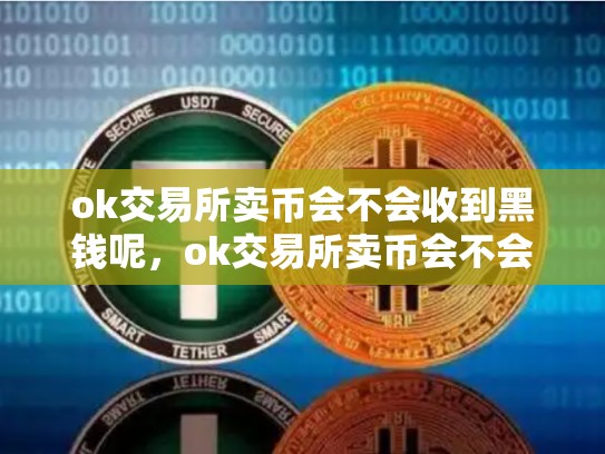 ok交易所卖币会不会收到黑钱呢，ok交易所卖币会不会收到黑钱