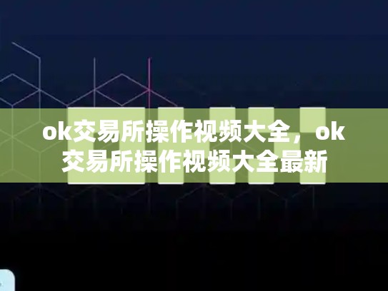 ok交易所操作视频大全，ok交易所操作视频大全最新