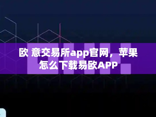 欧 意交易所app官网，苹果怎么下载易欧APP