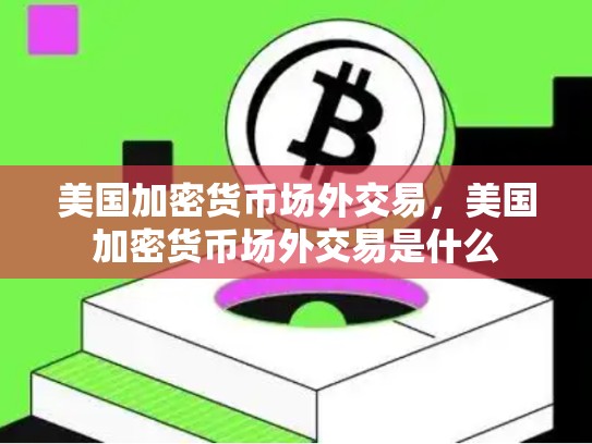 美国加密货币场外交易，美国加密货币场外交易是什么
