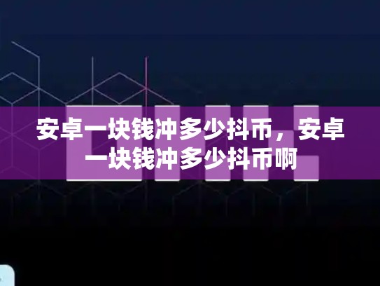 安卓一块钱冲多少抖币，安卓一块钱冲多少抖币啊-第1张图片-币数通