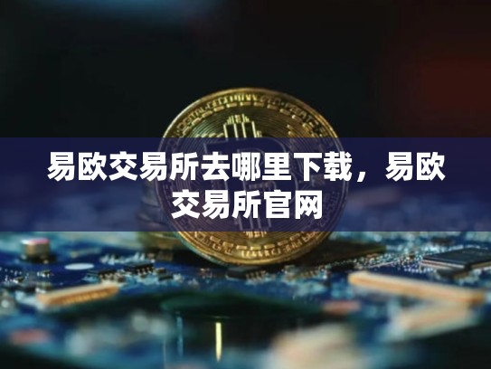 易欧交易所去哪里下载，易欧交易所官网