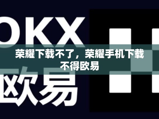 荣耀下载不了，荣耀手机下载不得欧易-第1张图片-币数通