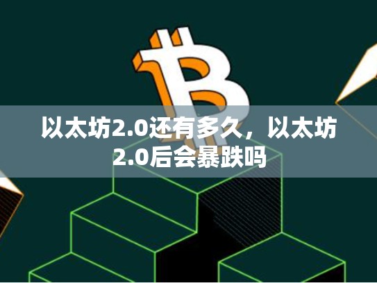 以太坊2.0还有多久，以太坊2.0后会暴跌吗