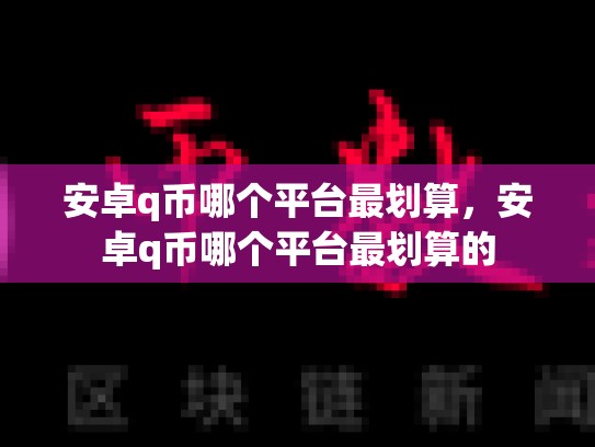 安卓q币哪个平台最划算，安卓q币哪个平台最划算的