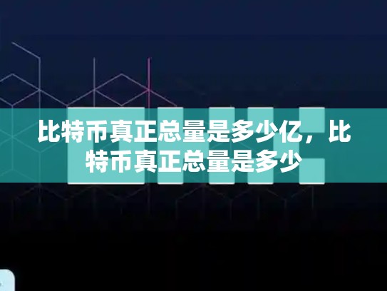 比特币真正总量是多少亿，比特币真正总量是多少