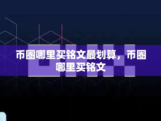 币圈哪里买铭文最划算，币圈哪里买铭文-第1张图片-币数通