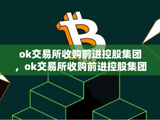 ok交易所收购前进控股集团，ok交易所收购前进控股集团是真的吗-第1张图片-币数通