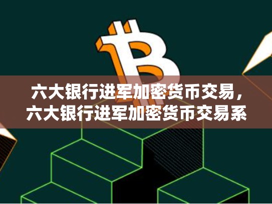 六大银行进军加密货币交易，六大银行进军加密货币交易系统