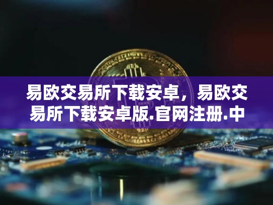 易欧交易所下载安卓，易欧交易所下载安卓版.官网注册.中国