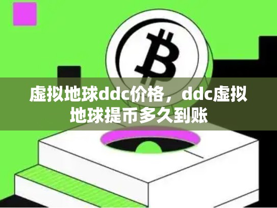 虚拟地球ddc价格，ddc虚拟地球提币多久到账-第1张图片-币数通