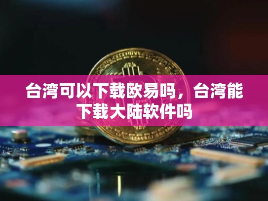 台湾可以下载欧易吗，台湾能下载大陆软件吗-第1张图片-币数通