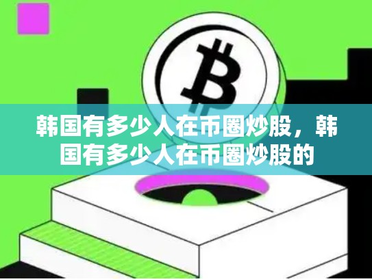 韩国有多少人在币圈炒股，韩国有多少人在币圈炒股的-第1张图片-币数通