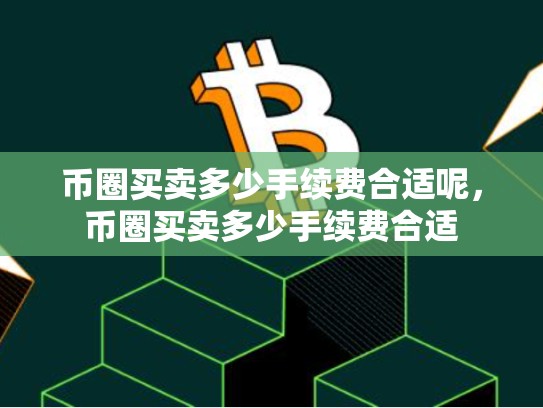币圈买卖多少手续费合适呢，币圈买卖多少手续费合适