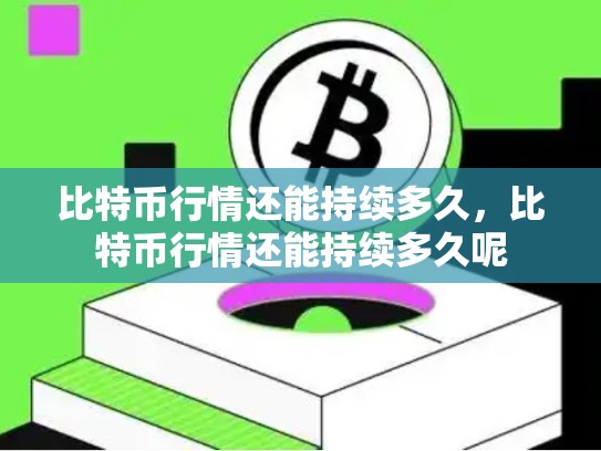 比特币行情还能持续多久，比特币行情还能持续多久呢