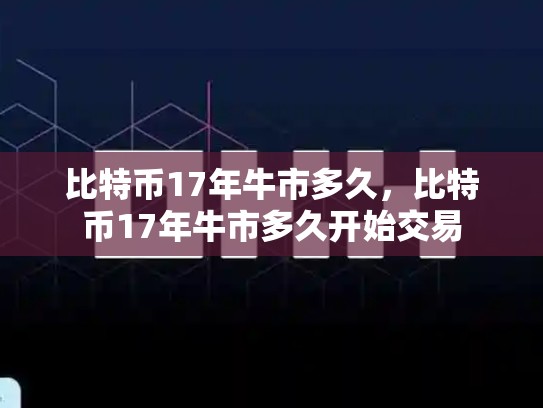 比特币17年牛市多久，比特币17年牛市多久开始交易