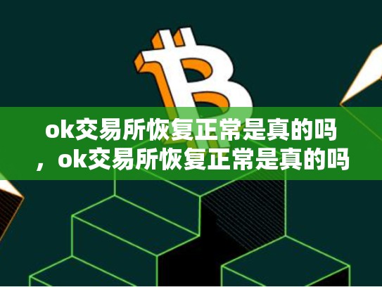 ok交易所恢复正常是真的吗，ok交易所恢复正常是真的吗安全吗