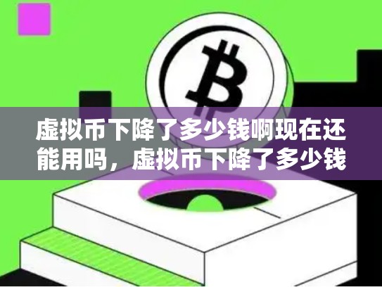虚拟币下降了多少钱啊现在还能用吗，虚拟币下降了多少钱啊现在