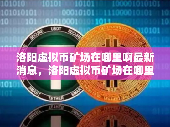 洛阳虚拟币矿场在哪里啊最新消息，洛阳虚拟币矿场在哪里啊-第1张图片-币数通