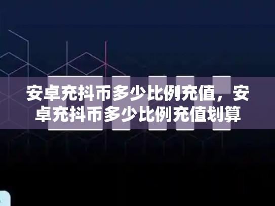 安卓充抖币多少比例充值，安卓充抖币多少比例充值划算-第1张图片-币数通