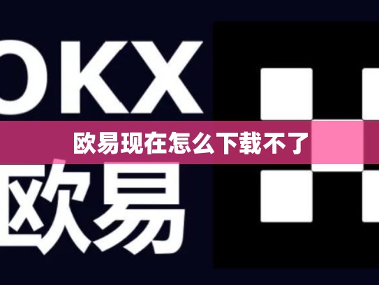 欧易现在怎么下载不了