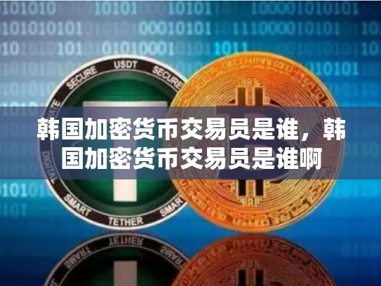 韩国加密货币交易员是谁，韩国加密货币交易员是谁啊-第1张图片-币数通