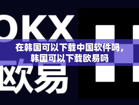 在韩国可以下载中国软件吗，韩国可以下载欧易吗
