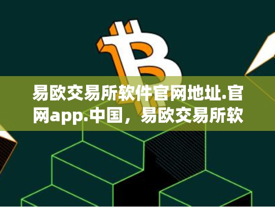 易欧交易所软件官网地址.官网app.中国，易欧交易所软件官网地址
