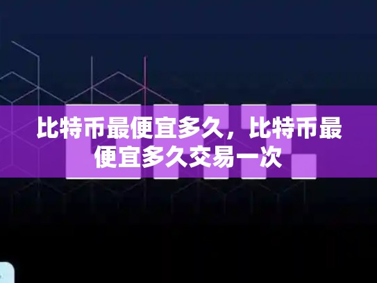 比特币最便宜多久，比特币最便宜多久交易一次