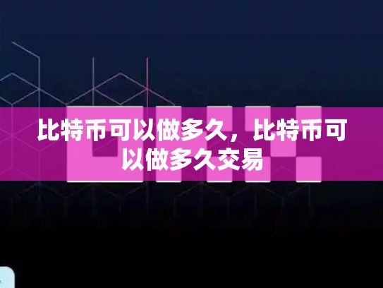 比特币可以做多久，比特币可以做多久交易