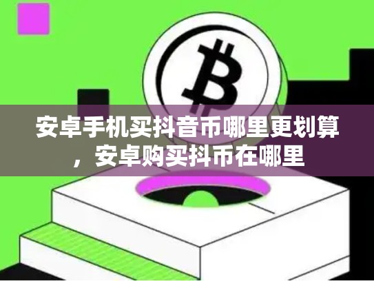 安卓手机买抖音币哪里更划算，安卓购买抖币在哪里-第1张图片-币数通