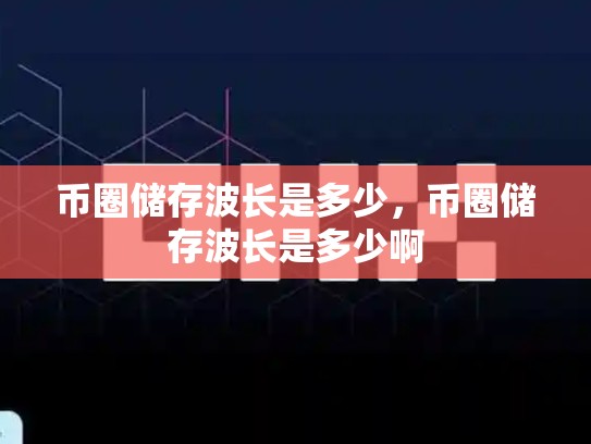 币圈储存波长是多少，币圈储存波长是多少啊-第1张图片-币数通