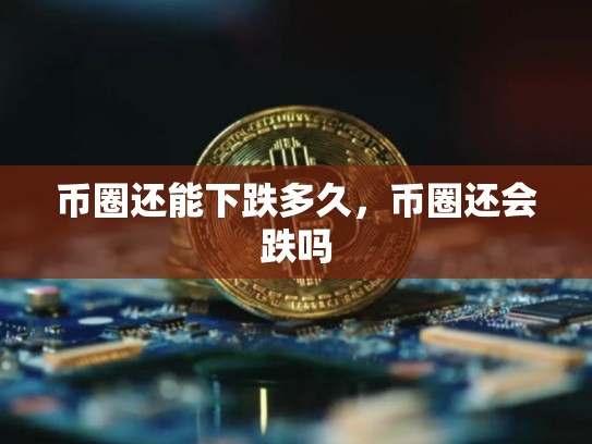 币圈还能下跌多久，币圈还会跌吗