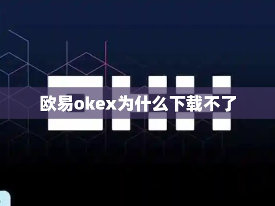 欧易okex为什么下载不了