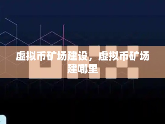 虚拟币矿场建设，虚拟币矿场建哪里-第1张图片-币数通