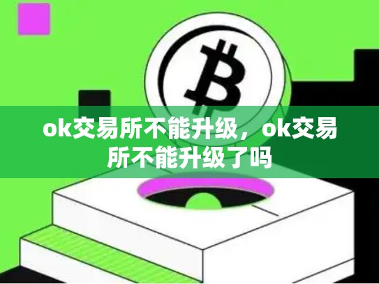 ok交易所不能升级，ok交易所不能升级了吗