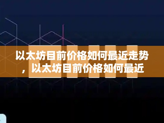 以太坊目前价格如何最近走势，以太坊目前价格如何最近