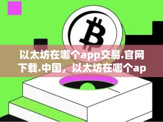 以太坊在哪个app交易.官网下载.中国，以太坊在哪个app交易-第1张图片-币数通