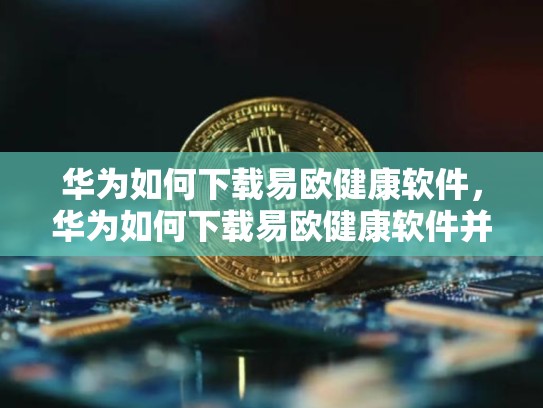 华为如何下载易欧健康软件，华为如何下载易欧健康软件并安装