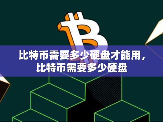 比特币需要多少硬盘才能用，比特币需要多少硬盘