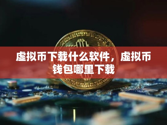 虚拟币下载什么软件，虚拟币钱包哪里下载