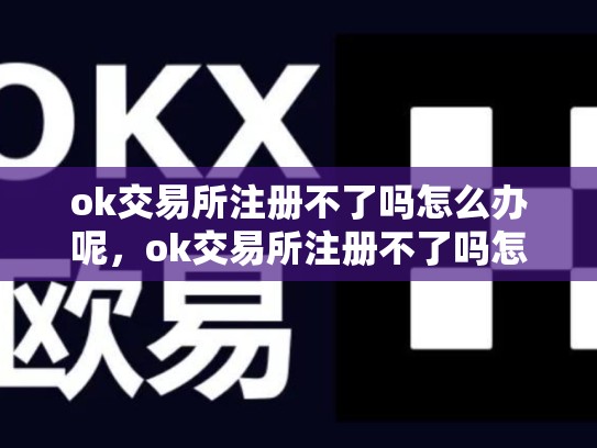 ok交易所注册不了吗怎么办呢，ok交易所注册不了吗怎么办
