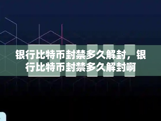 银行比特币封禁多久解封，银行比特币封禁多久解封啊