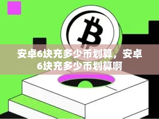 安卓6块充多少币划算，安卓6块充多少币划算啊