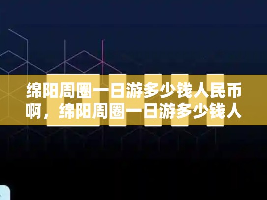 绵阳周圈一日游多少钱人民币啊，绵阳周圈一日游多少钱人民币-第1张图片-币数通